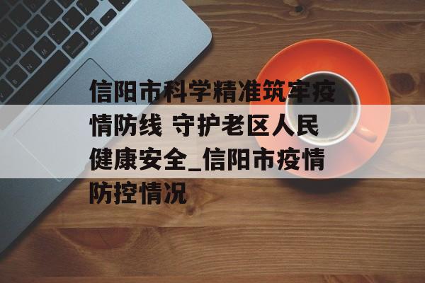信阳市科学精准筑牢疫情防线 守护老区人民健康安全_信阳市疫情防控情况 信阳市科学精准筑牢疫情防线 守护老区人民健康安全_信阳市疫情防控情况