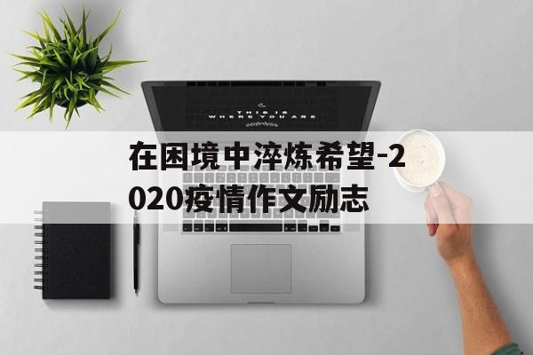 在困境中淬炼希望-2020疫情作文励志 在困境中淬炼希望-2020疫情作文励志